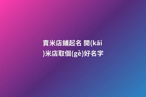 賣米店鋪起名 開(kāi)米店取個(gè)好名字-第1張-店鋪起名-玄機(jī)派